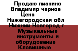 Продаю пианино Владимир черное › Цена ­ 2 000 - Нижегородская обл., Нижний Новгород г. Музыкальные инструменты и оборудование » Клавишные   